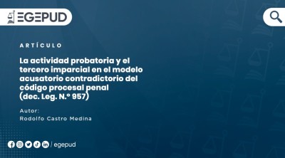 La actividad probatoria y el tercero imparcial en el modelo acusatorio contradictorio del código procesal penal (dec. Leg. N.° 957)